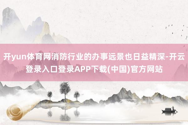开yun体育网消防行业的办事远景也日益精深-开云登录入口登录APP下载(中国)官方网站