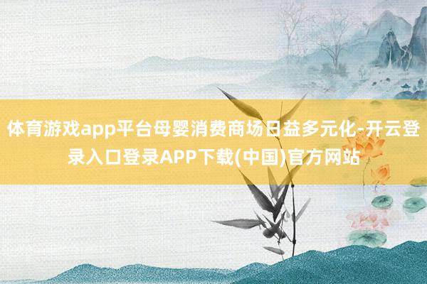 体育游戏app平台母婴消费商场日益多元化-开云登录入口登录APP下载(中国)官方网站