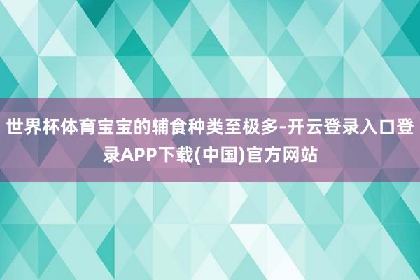 世界杯体育宝宝的辅食种类至极多-开云登录入口登录APP下载(中国)官方网站