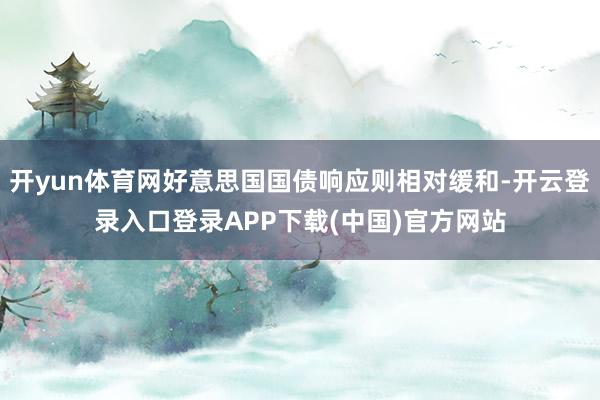 开yun体育网好意思国国债响应则相对缓和-开云登录入口登录APP下载(中国)官方网站