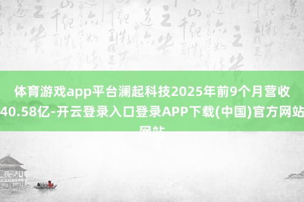 体育游戏app平台　　澜起科技2025年前9个月营收40.58亿-开云登录入口登录APP下载(中国)官方网站