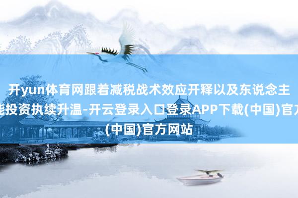 开yun体育网跟着减税战术效应开释以及东说念主工智能投资执续升温-开云登录入口登录APP下载(中国)官方网站