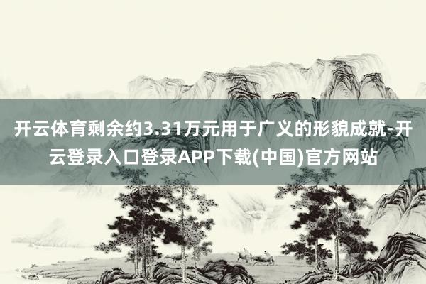 开云体育剩余约3.31万元用于广义的形貌成就-开云登录入口登录APP下载(中国)官方网站