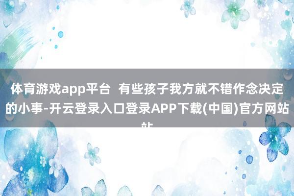 体育游戏app平台  有些孩子我方就不错作念决定的小事-开云登录入口登录APP下载(中国)官方网站
