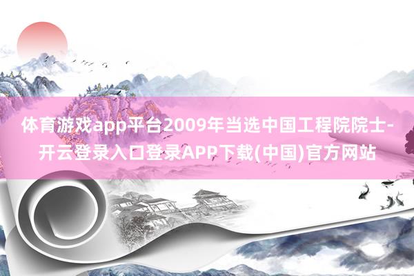 体育游戏app平台2009年当选中国工程院院士-开云登录入口登录APP下载(中国)官方网站