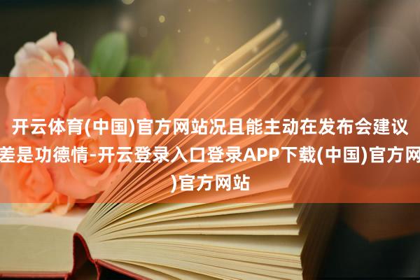 开云体育(中国)官方网站况且能主动在发布会建议误差是功德情-开云登录入口登录APP下载(中国)官方网站