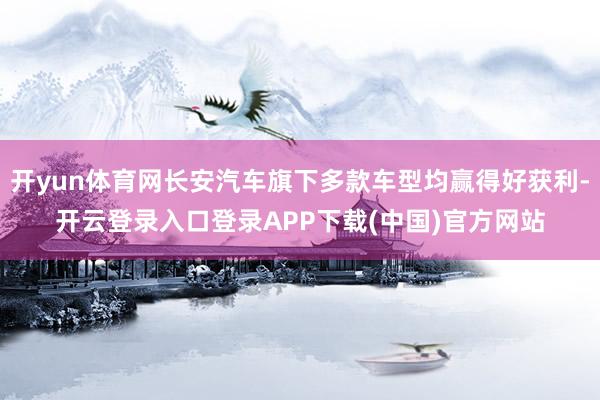 开yun体育网长安汽车旗下多款车型均赢得好获利-开云登录入口登录APP下载(中国)官方网站