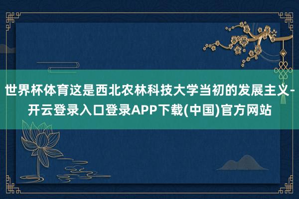 世界杯体育这是西北农林科技大学当初的发展主义-开云登录入口登录APP下载(中国)官方网站