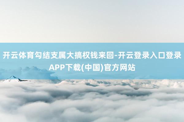开云体育勾结支属大搞权钱来回-开云登录入口登录APP下载(中国)官方网站